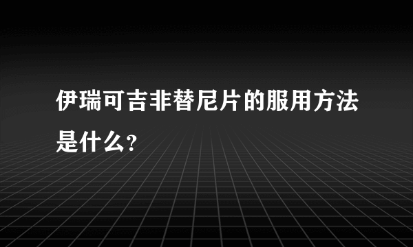 伊瑞可吉非替尼片的服用方法是什么？