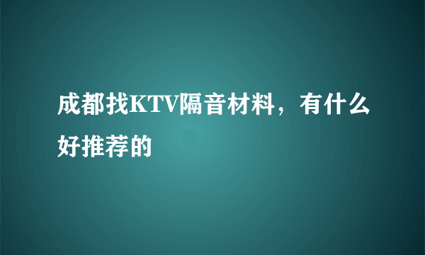 成都找KTV隔音材料，有什么好推荐的