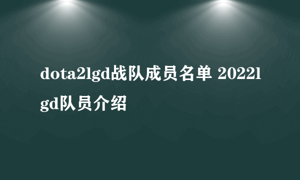 dota2lgd战队成员名单 2022lgd队员介绍