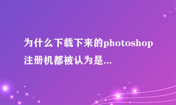 为什么下载下来的photoshop注册机都被认为是病毒呢？？？