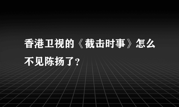 香港卫视的《截击时事》怎么不见陈扬了？