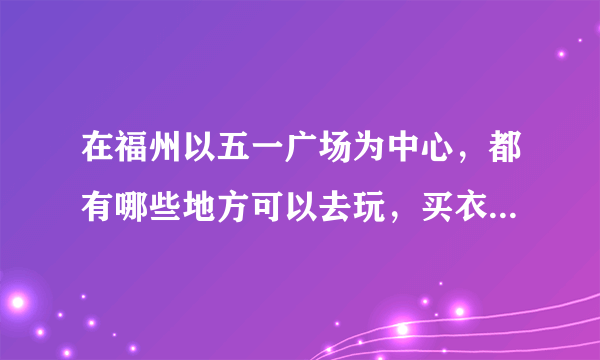 在福州以五一广场为中心，都有哪些地方可以去玩，买衣服，以及具体的交通线路，越详细越好 还有去的地方周