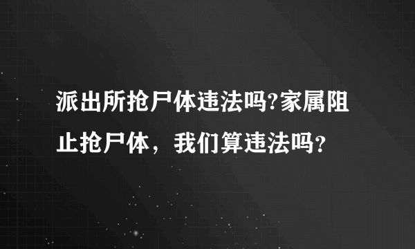 派出所抢尸体违法吗?家属阻止抢尸体，我们算违法吗？