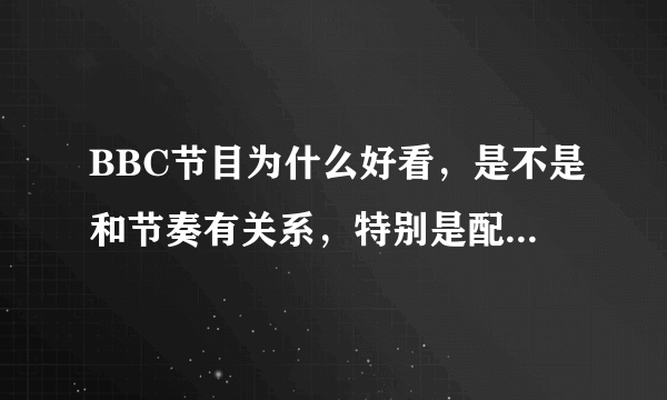 BBC节目为什么好看，是不是和节奏有关系，特别是配音，还有不断切换的剪辑，以及主持人的语速，我发现