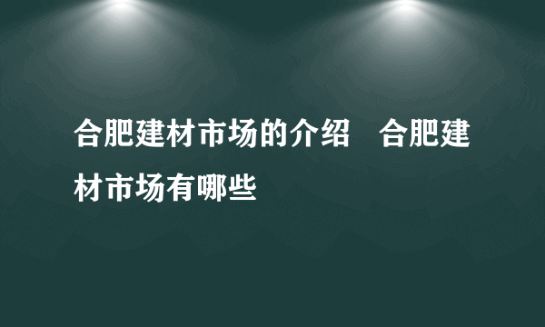 合肥建材市场的介绍   合肥建材市场有哪些