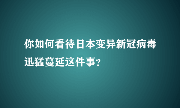 你如何看待日本变异新冠病毒迅猛蔓延这件事？