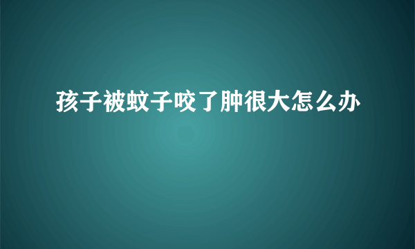 孩子被蚊子咬了肿很大怎么办