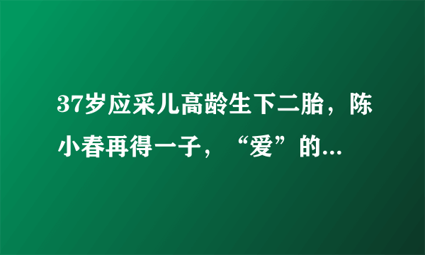 37岁应采儿高龄生下二胎，陈小春再得一子，“爱”的孕育不容易