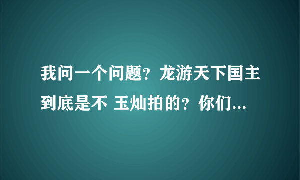 我问一个问题？龙游天下国主到底是不 玉灿拍的？你们去优酷看下桌球天王连续剧第6集%25看完在来评论下