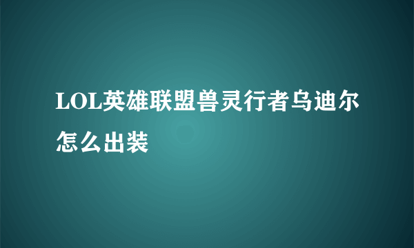 LOL英雄联盟兽灵行者乌迪尔怎么出装