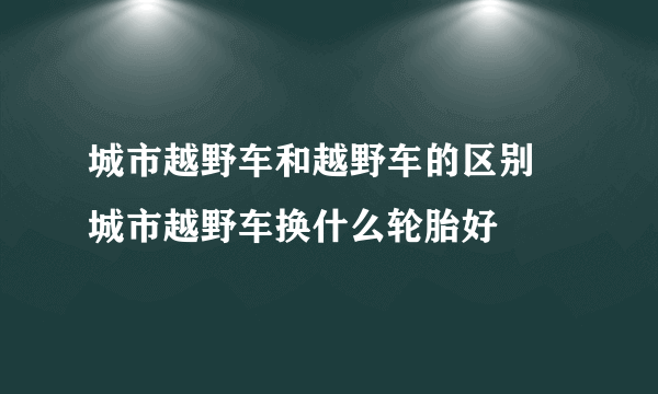 城市越野车和越野车的区别 城市越野车换什么轮胎好