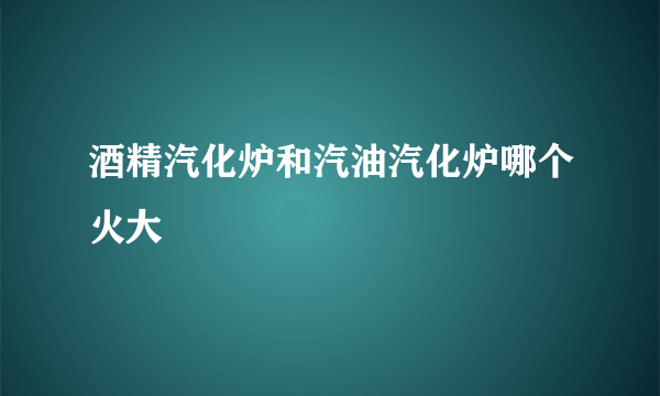 酒精汽化炉和汽油汽化炉哪个火大