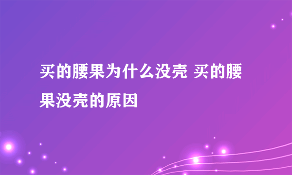 买的腰果为什么没壳 买的腰果没壳的原因