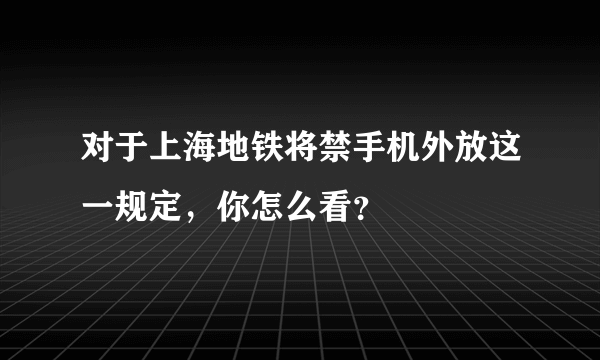 对于上海地铁将禁手机外放这一规定，你怎么看？