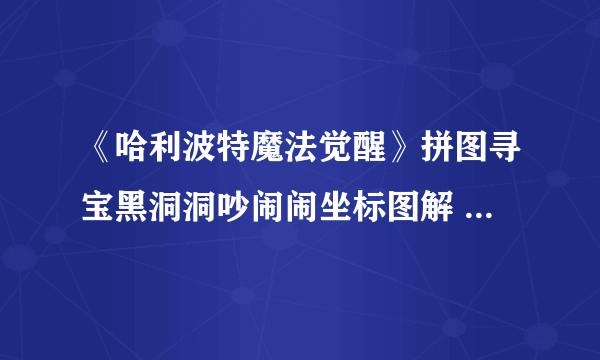 《哈利波特魔法觉醒》拼图寻宝黑洞洞吵闹闹坐标图解 黑洞洞吵闹闹咕咕咕位置在哪里