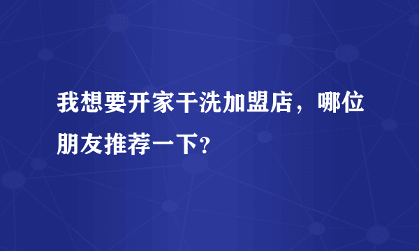 我想要开家干洗加盟店，哪位朋友推荐一下？