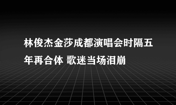 林俊杰金莎成都演唱会时隔五年再合体 歌迷当场泪崩