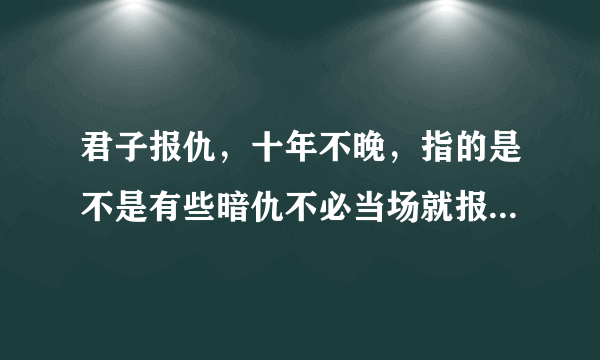 君子报仇，十年不晚，指的是不是有些暗仇不必当场就报，等时机来临，再复仇也不晚？