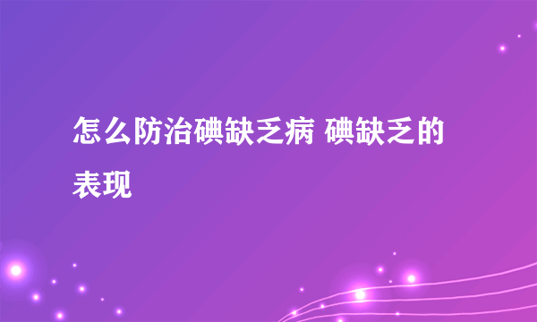 怎么防治碘缺乏病 碘缺乏的表现