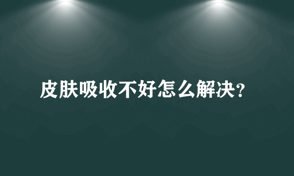 皮肤吸收不好怎么解决？