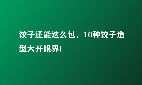 饺子还能这么包，10种饺子造型大开眼界!