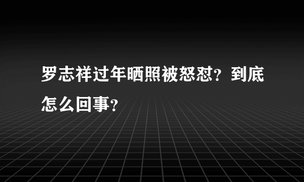 罗志祥过年晒照被怒怼？到底怎么回事？