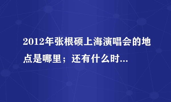 2012年张根硕上海演唱会的地点是哪里；还有什么时候开始售票，价位是多少！