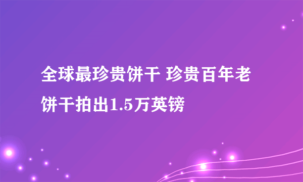 全球最珍贵饼干 珍贵百年老饼干拍出1.5万英镑