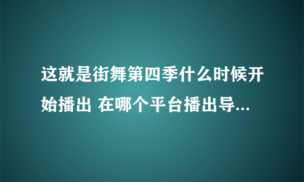 这就是街舞第四季什么时候开始播出 在哪个平台播出导师易烊千玺在哪一期