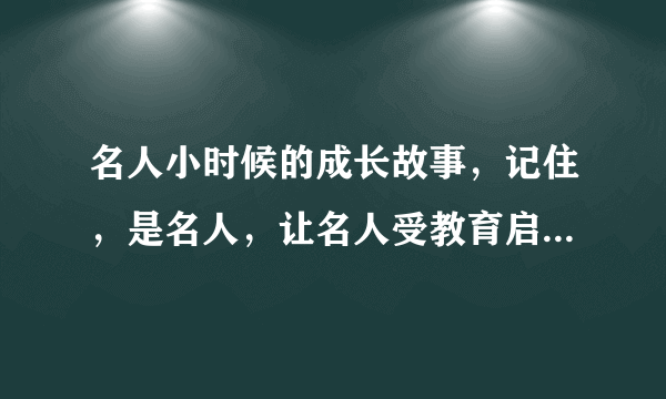 名人小时候的成长故事，记住，是名人，让名人受教育启发的故事！！！！！急急急急急需需需需！！！！！！