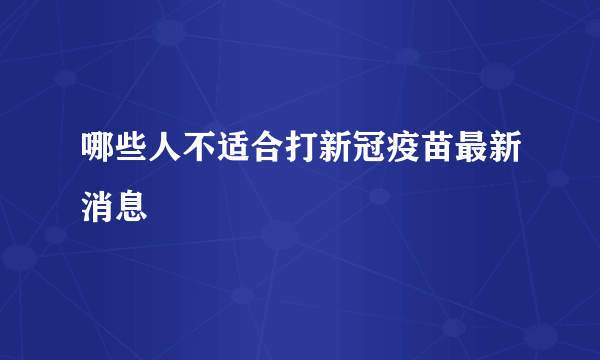 哪些人不适合打新冠疫苗最新消息