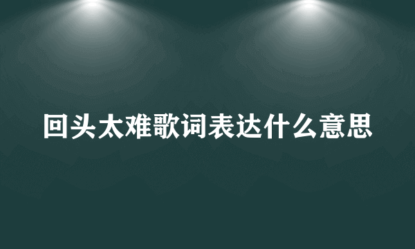 回头太难歌词表达什么意思