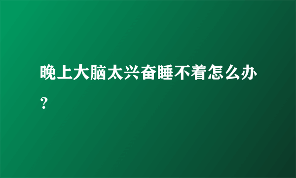 晚上大脑太兴奋睡不着怎么办？