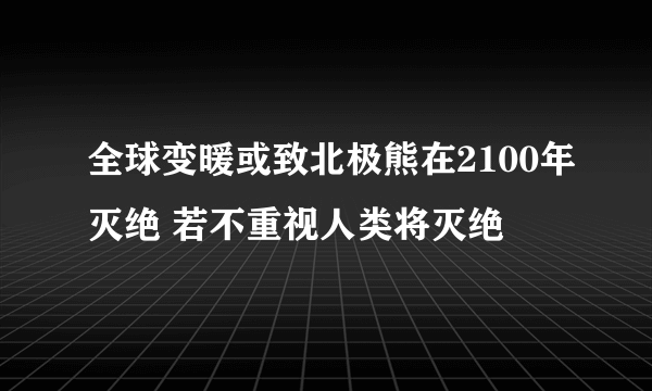 全球变暖或致北极熊在2100年灭绝 若不重视人类将灭绝