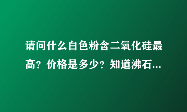 请问什么白色粉含二氧化硅最高？价格是多少？知道沸石粉含硅约60左右。