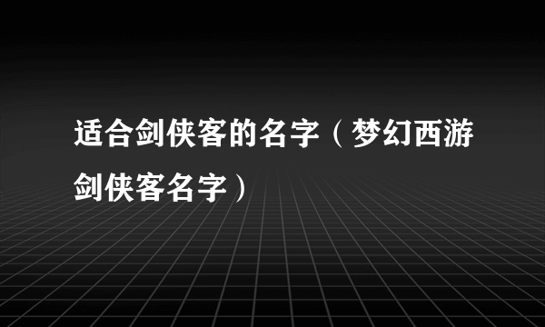 适合剑侠客的名字（梦幻西游剑侠客名字）