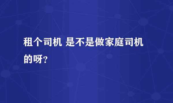 租个司机 是不是做家庭司机的呀？