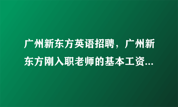 广州新东方英语招聘，广州新东方刚入职老师的基本工资在什么范围内呢