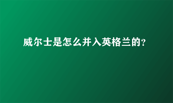 威尔士是怎么并入英格兰的？