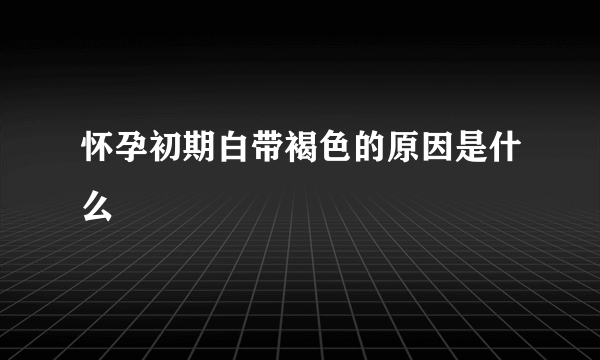 怀孕初期白带褐色的原因是什么