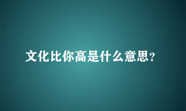 文化比你高是什么意思？