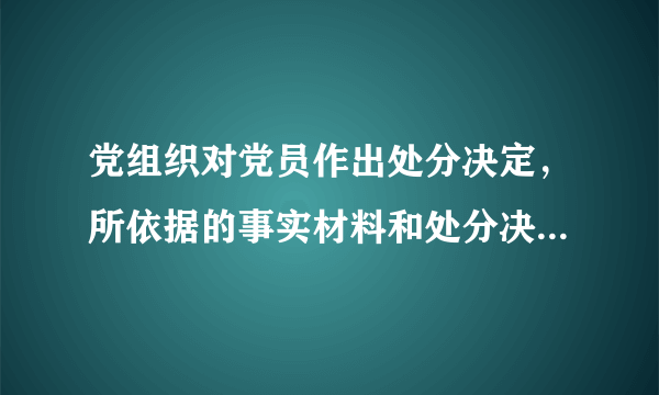 党组织对党员作出处分决定，所依据的事实材料和处分决定必须同本人见面，听取本人说明情况和申辩。（）