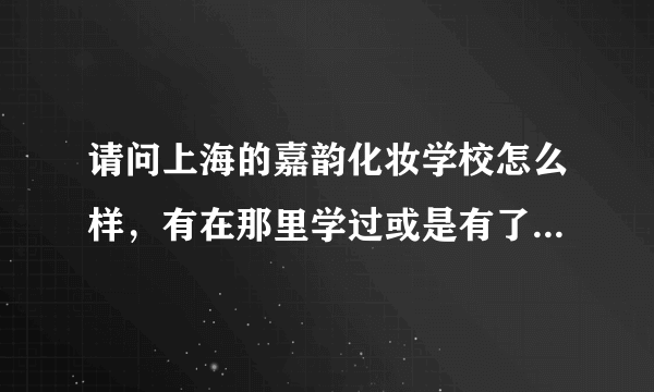 请问上海的嘉韵化妆学校怎么样，有在那里学过或是有了解得比较详细的请帮忙回答一下，谢谢！