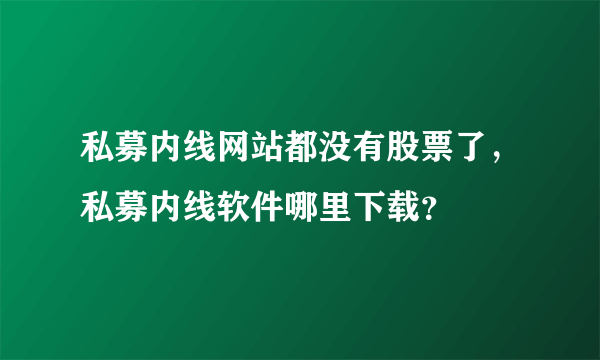 私募内线网站都没有股票了，私募内线软件哪里下载？