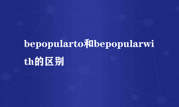 bepopularto和bepopularwith的区别