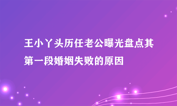 王小丫头历任老公曝光盘点其第一段婚姻失败的原因