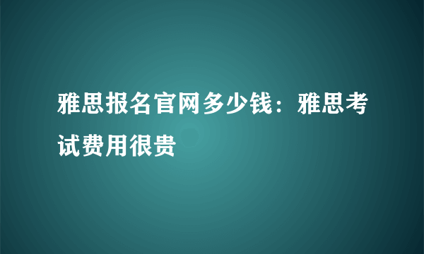 雅思报名官网多少钱：雅思考试费用很贵