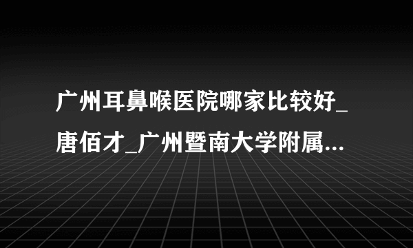 广州耳鼻喉医院哪家比较好_唐佰才_广州暨南大学附属崇爱医院耳鼻喉科