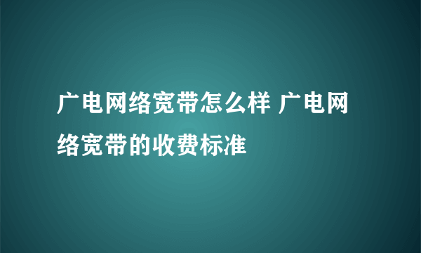 广电网络宽带怎么样 广电网络宽带的收费标准