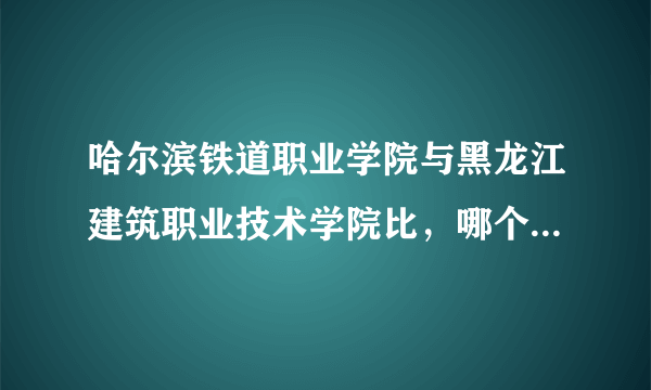 哈尔滨铁道职业学院与黑龙江建筑职业技术学院比，哪个好一些？